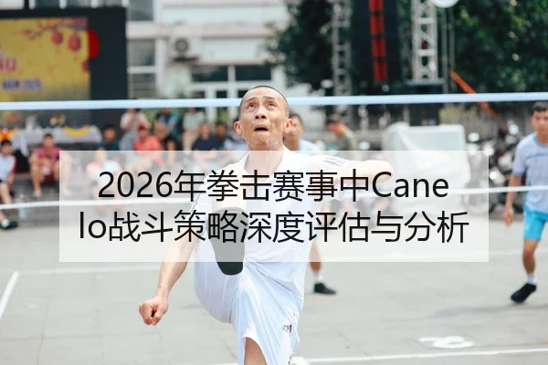 2026年拳击赛事中Canelo战斗策略深度评估与分析