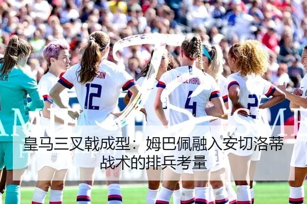 皇马三叉戟成型：姆巴佩融入安切洛蒂战术的排兵考量