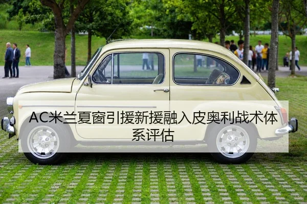 AC米兰夏窗引援新援融入皮奥利战术体系评估