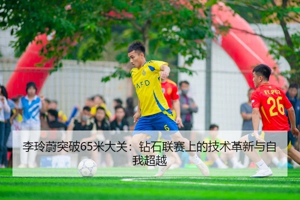 李玲蔚突破65米大关：钻石联赛上的技术革新与自我超越