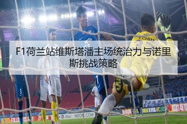 F1荷兰站维斯塔潘主场统治力与诺里斯挑战策略