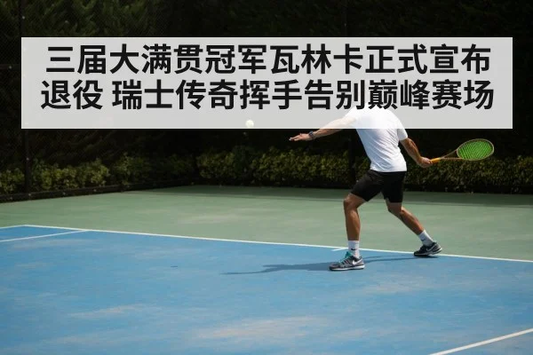 三届大满贯冠军瓦林卡正式宣布退役 瑞士传奇挥手告别巅峰赛场