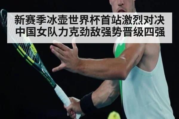 新赛季冰壶世界杯首站激烈对决中国女队力克劲敌强势晋级四强