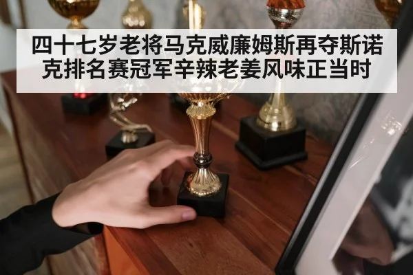 四十七岁老将马克威廉姆斯再夺斯诺克排名赛冠军辛辣老姜风味正当时